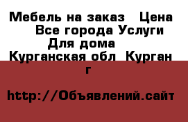 Мебель на заказ › Цена ­ 0 - Все города Услуги » Для дома   . Курганская обл.,Курган г.